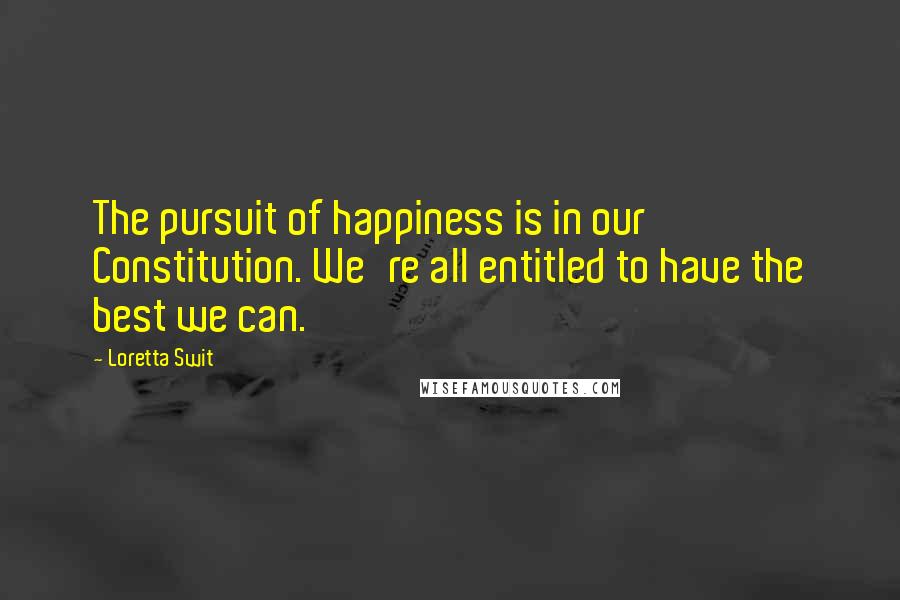 Loretta Swit Quotes: The pursuit of happiness is in our Constitution. We're all entitled to have the best we can.