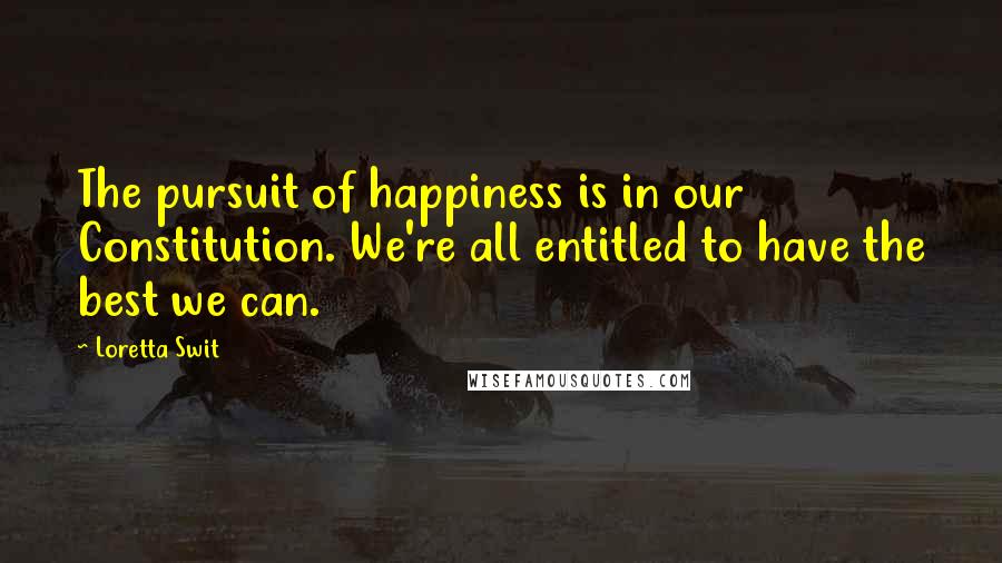 Loretta Swit Quotes: The pursuit of happiness is in our Constitution. We're all entitled to have the best we can.