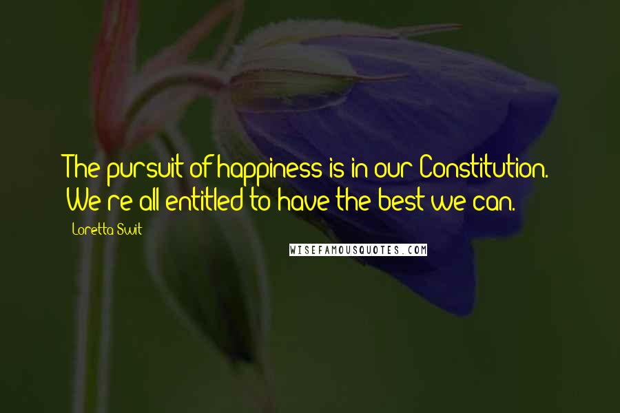 Loretta Swit Quotes: The pursuit of happiness is in our Constitution. We're all entitled to have the best we can.