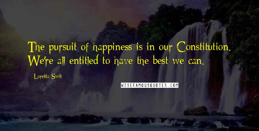 Loretta Swit Quotes: The pursuit of happiness is in our Constitution. We're all entitled to have the best we can.