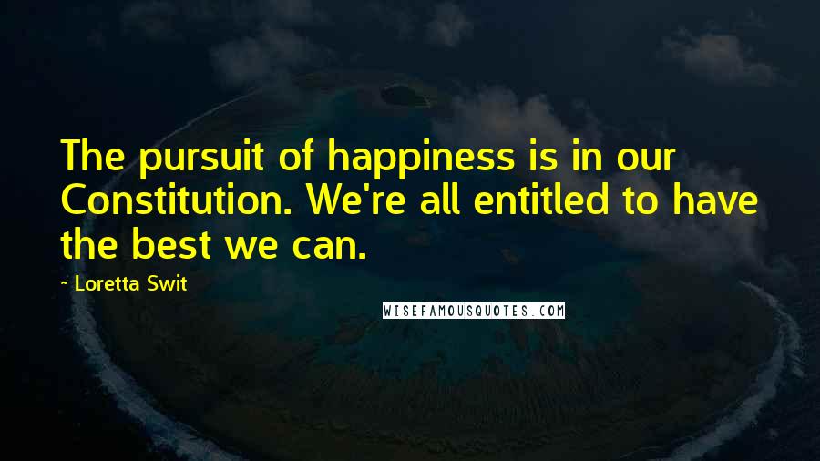 Loretta Swit Quotes: The pursuit of happiness is in our Constitution. We're all entitled to have the best we can.