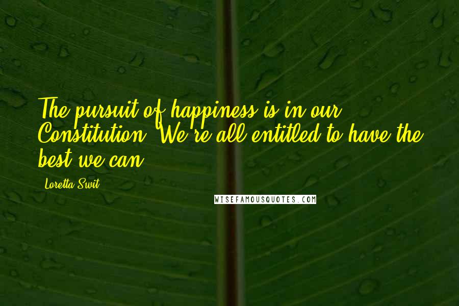Loretta Swit Quotes: The pursuit of happiness is in our Constitution. We're all entitled to have the best we can.