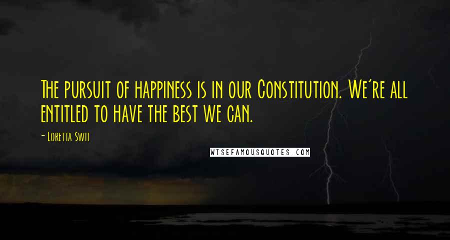 Loretta Swit Quotes: The pursuit of happiness is in our Constitution. We're all entitled to have the best we can.