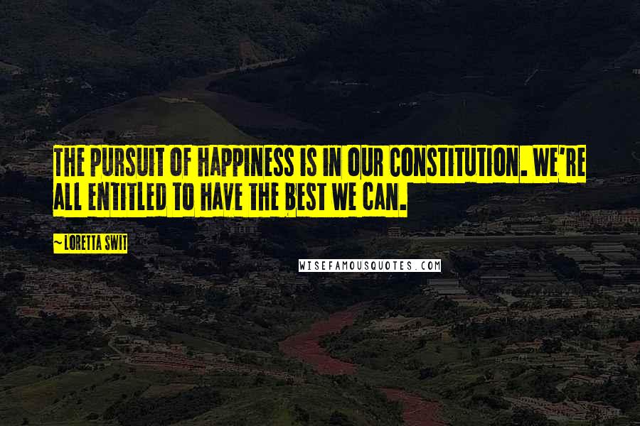 Loretta Swit Quotes: The pursuit of happiness is in our Constitution. We're all entitled to have the best we can.