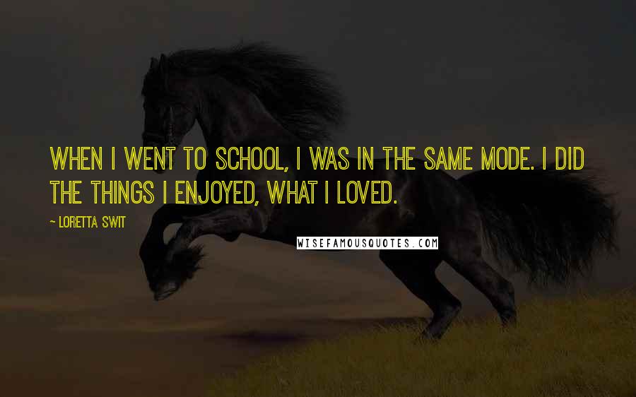 Loretta Swit Quotes: When I went to school, I was in the same mode. I did the things I enjoyed, what I loved.