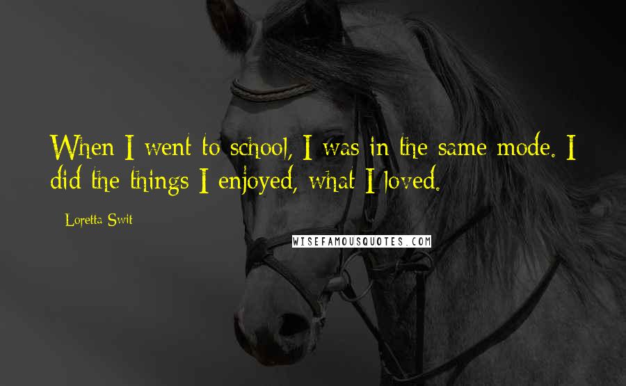 Loretta Swit Quotes: When I went to school, I was in the same mode. I did the things I enjoyed, what I loved.