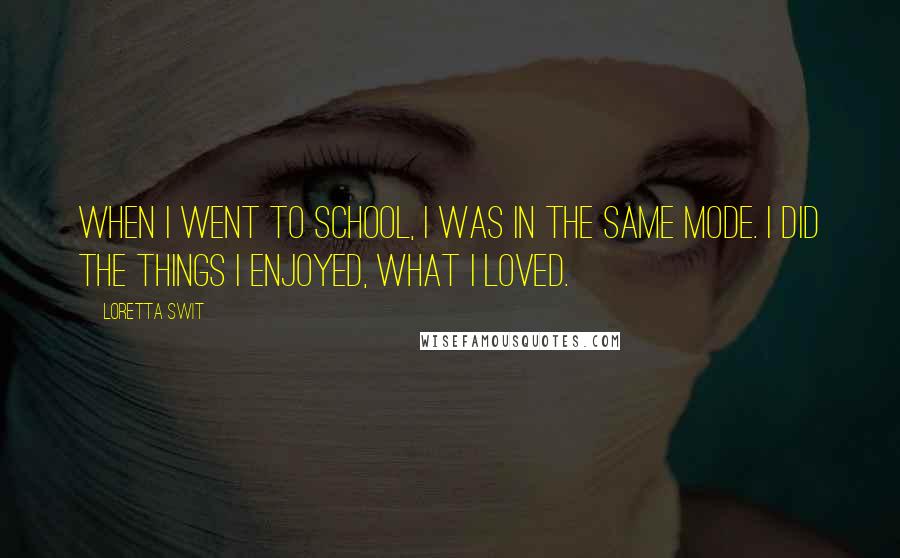 Loretta Swit Quotes: When I went to school, I was in the same mode. I did the things I enjoyed, what I loved.