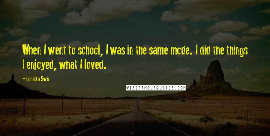 Loretta Swit Quotes: When I went to school, I was in the same mode. I did the things I enjoyed, what I loved.