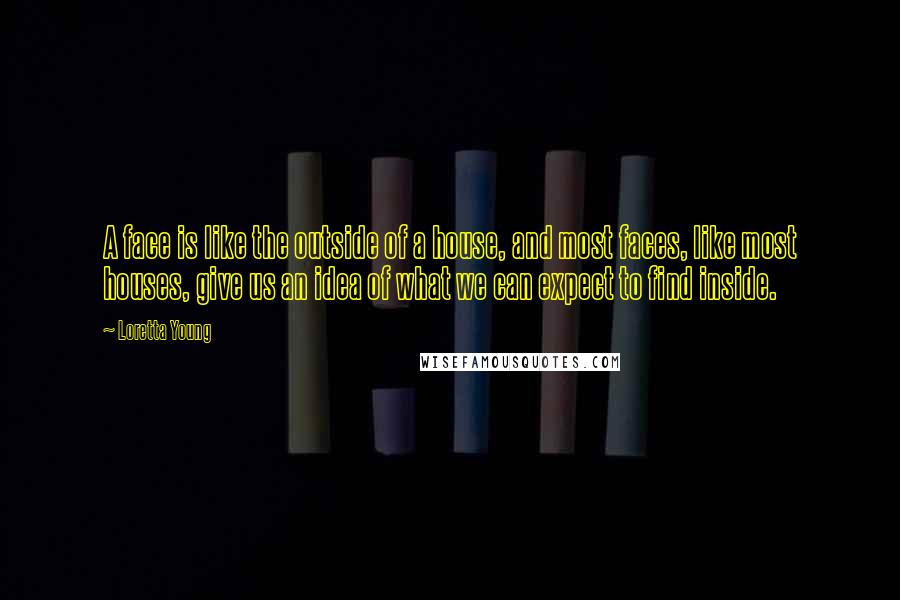 Loretta Young Quotes: A face is like the outside of a house, and most faces, like most houses, give us an idea of what we can expect to find inside.