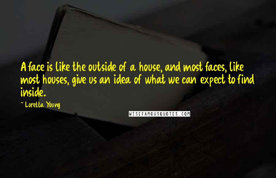 Loretta Young Quotes: A face is like the outside of a house, and most faces, like most houses, give us an idea of what we can expect to find inside.