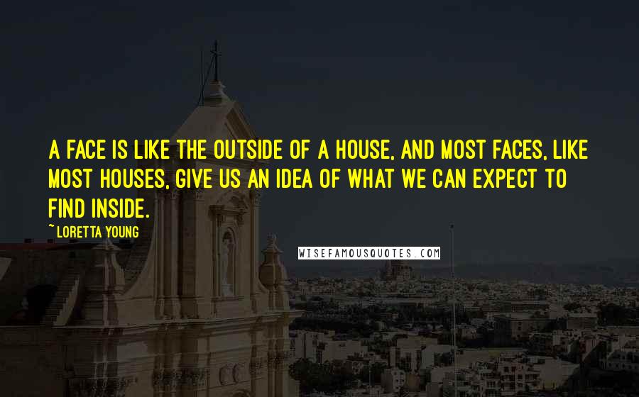 Loretta Young Quotes: A face is like the outside of a house, and most faces, like most houses, give us an idea of what we can expect to find inside.