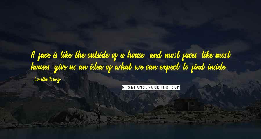 Loretta Young Quotes: A face is like the outside of a house, and most faces, like most houses, give us an idea of what we can expect to find inside.