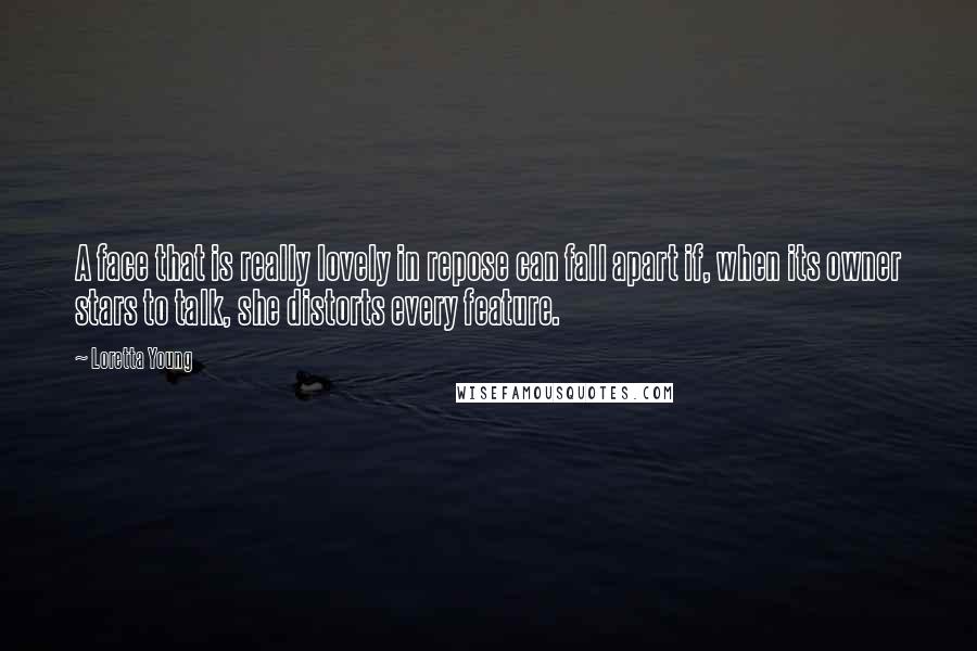 Loretta Young Quotes: A face that is really lovely in repose can fall apart if, when its owner stars to talk, she distorts every feature.