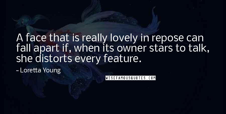 Loretta Young Quotes: A face that is really lovely in repose can fall apart if, when its owner stars to talk, she distorts every feature.