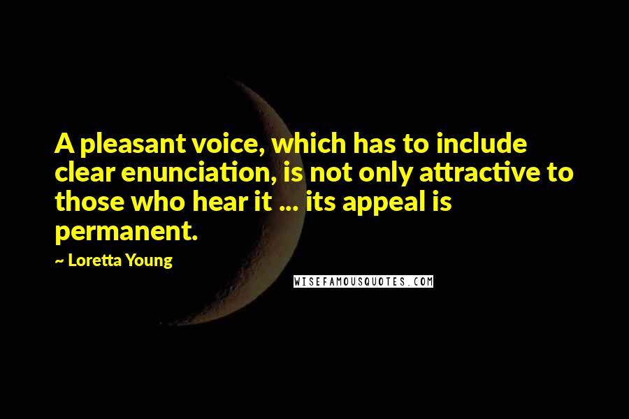 Loretta Young Quotes: A pleasant voice, which has to include clear enunciation, is not only attractive to those who hear it ... its appeal is permanent.