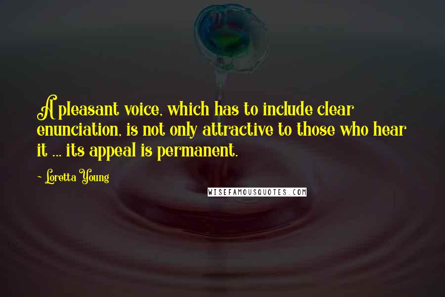 Loretta Young Quotes: A pleasant voice, which has to include clear enunciation, is not only attractive to those who hear it ... its appeal is permanent.