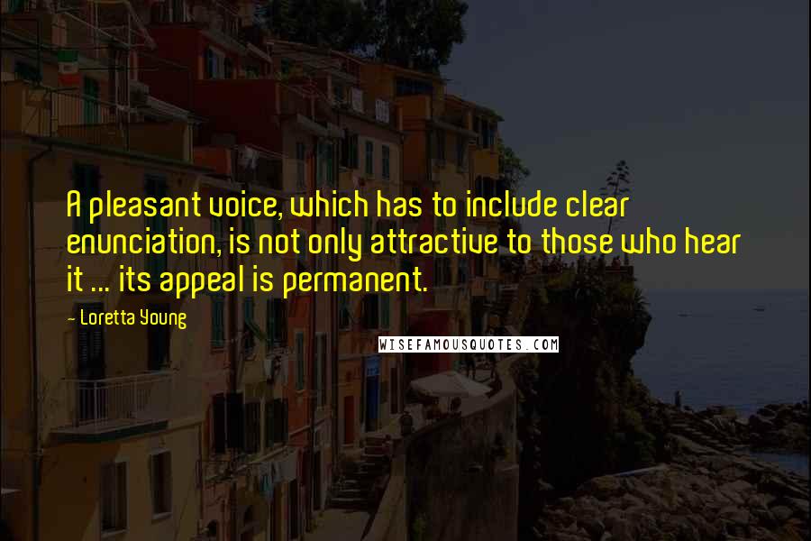 Loretta Young Quotes: A pleasant voice, which has to include clear enunciation, is not only attractive to those who hear it ... its appeal is permanent.