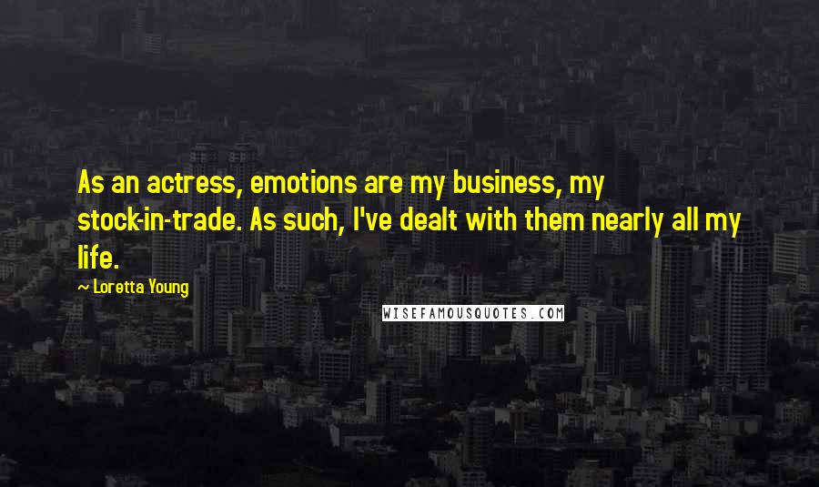 Loretta Young Quotes: As an actress, emotions are my business, my stock-in-trade. As such, I've dealt with them nearly all my life.