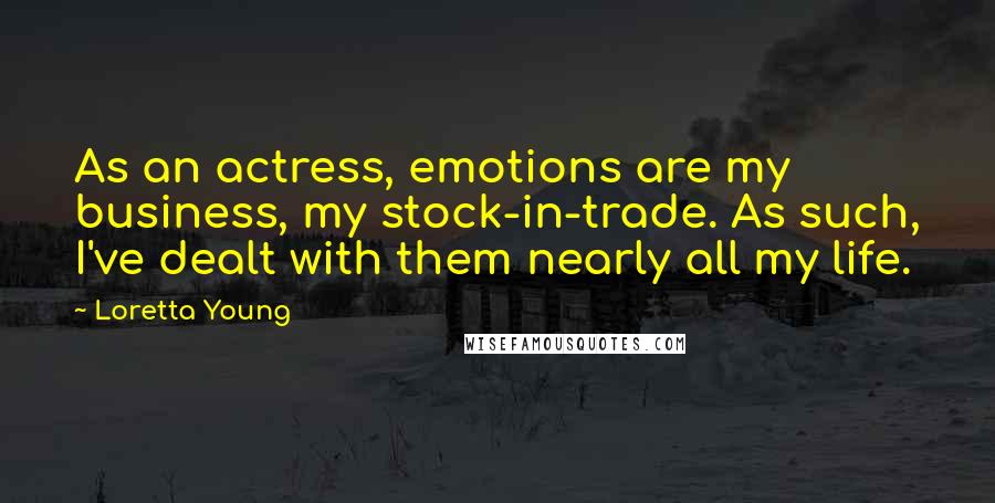 Loretta Young Quotes: As an actress, emotions are my business, my stock-in-trade. As such, I've dealt with them nearly all my life.