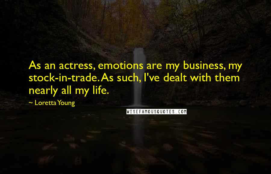 Loretta Young Quotes: As an actress, emotions are my business, my stock-in-trade. As such, I've dealt with them nearly all my life.