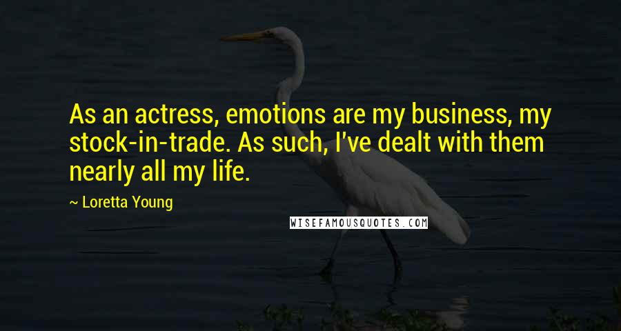 Loretta Young Quotes: As an actress, emotions are my business, my stock-in-trade. As such, I've dealt with them nearly all my life.