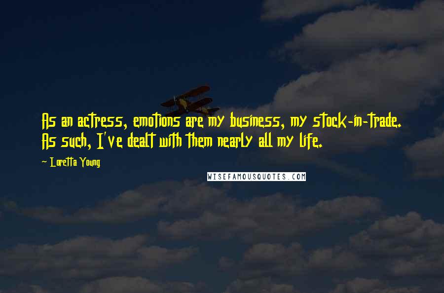 Loretta Young Quotes: As an actress, emotions are my business, my stock-in-trade. As such, I've dealt with them nearly all my life.