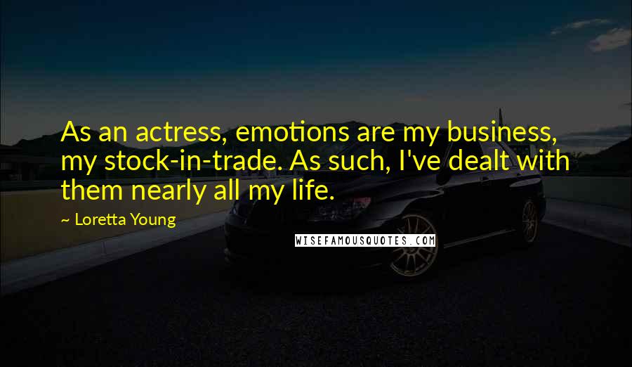 Loretta Young Quotes: As an actress, emotions are my business, my stock-in-trade. As such, I've dealt with them nearly all my life.