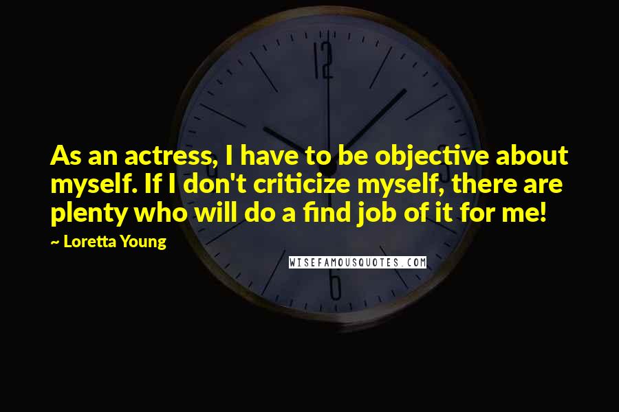 Loretta Young Quotes: As an actress, I have to be objective about myself. If I don't criticize myself, there are plenty who will do a find job of it for me!