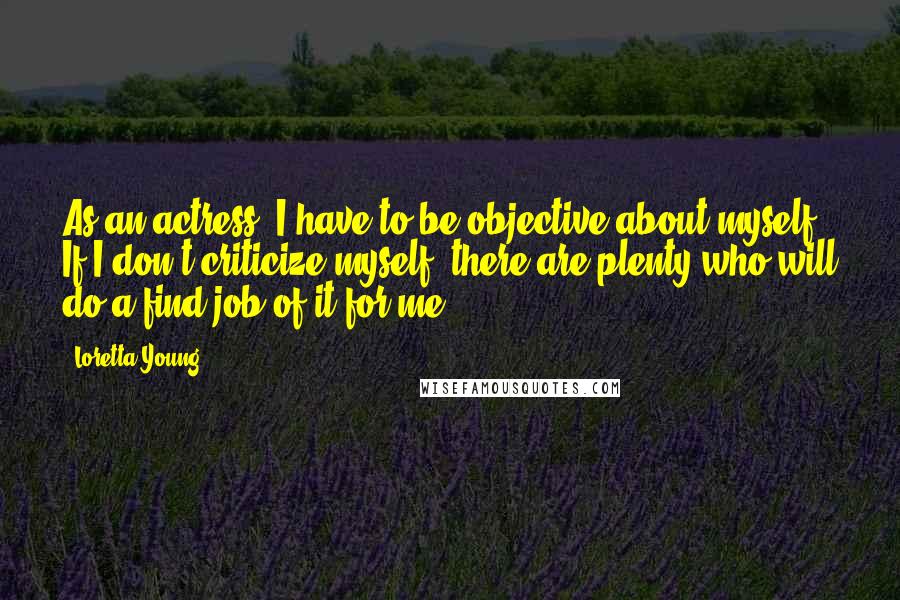 Loretta Young Quotes: As an actress, I have to be objective about myself. If I don't criticize myself, there are plenty who will do a find job of it for me!