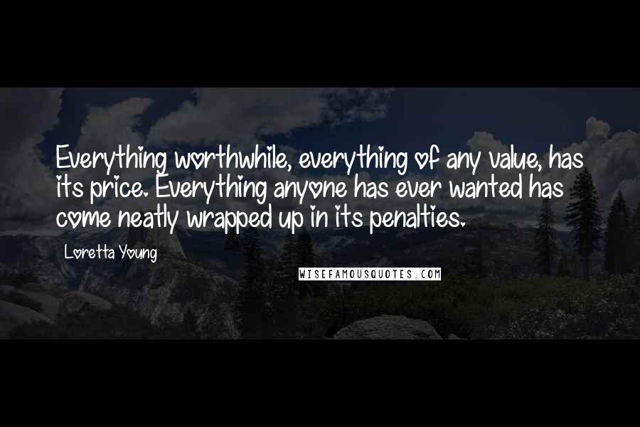 Loretta Young Quotes: Everything worthwhile, everything of any value, has its price. Everything anyone has ever wanted has come neatly wrapped up in its penalties.