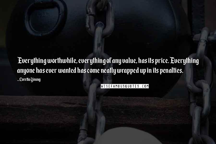 Loretta Young Quotes: Everything worthwhile, everything of any value, has its price. Everything anyone has ever wanted has come neatly wrapped up in its penalties.