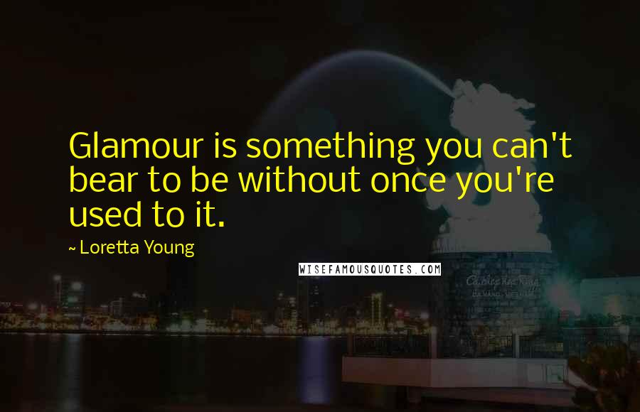 Loretta Young Quotes: Glamour is something you can't bear to be without once you're used to it.