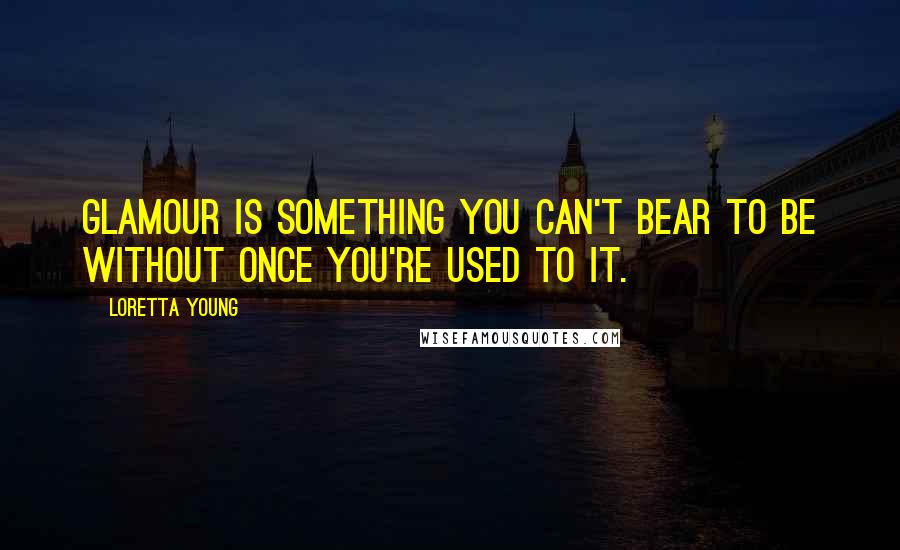 Loretta Young Quotes: Glamour is something you can't bear to be without once you're used to it.
