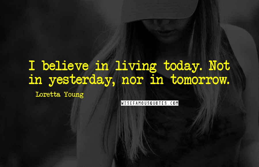 Loretta Young Quotes: I believe in living today. Not in yesterday, nor in tomorrow.