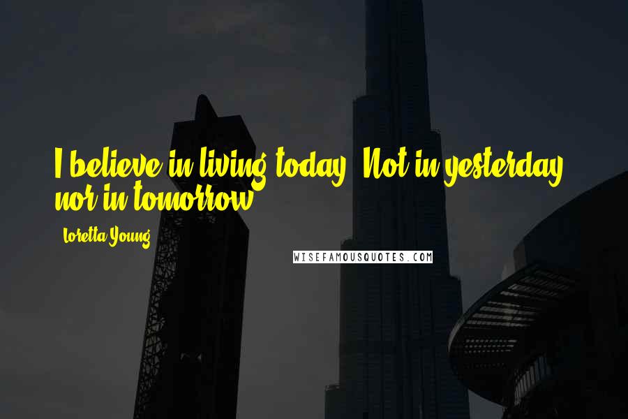 Loretta Young Quotes: I believe in living today. Not in yesterday, nor in tomorrow.