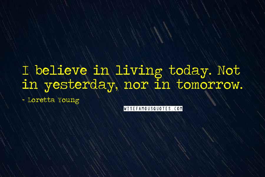 Loretta Young Quotes: I believe in living today. Not in yesterday, nor in tomorrow.