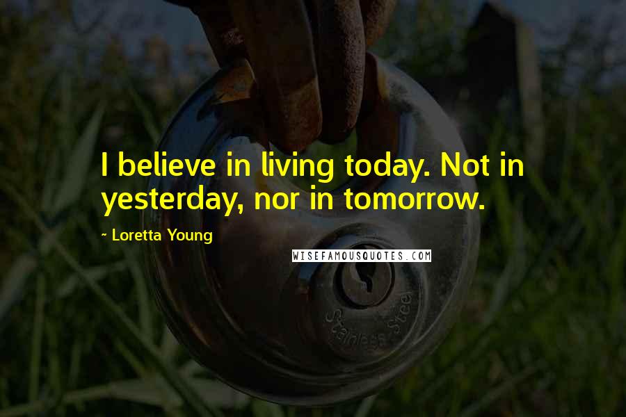 Loretta Young Quotes: I believe in living today. Not in yesterday, nor in tomorrow.