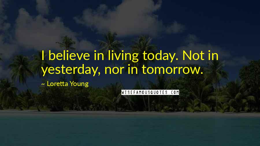 Loretta Young Quotes: I believe in living today. Not in yesterday, nor in tomorrow.