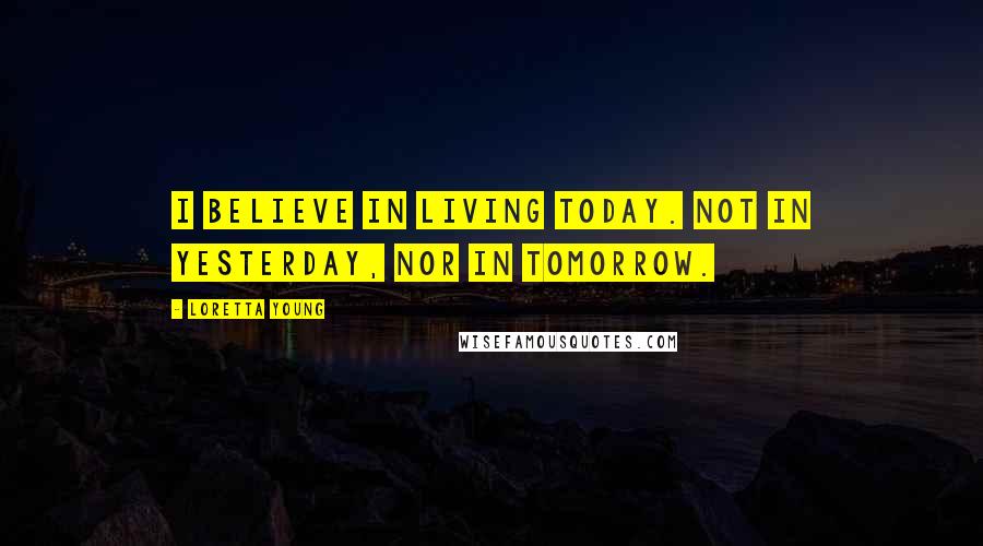 Loretta Young Quotes: I believe in living today. Not in yesterday, nor in tomorrow.