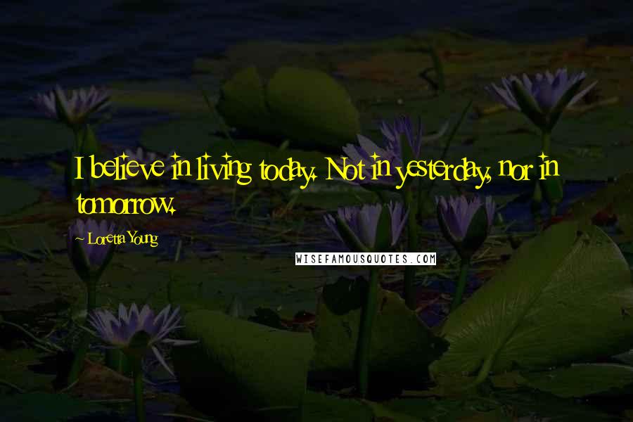 Loretta Young Quotes: I believe in living today. Not in yesterday, nor in tomorrow.