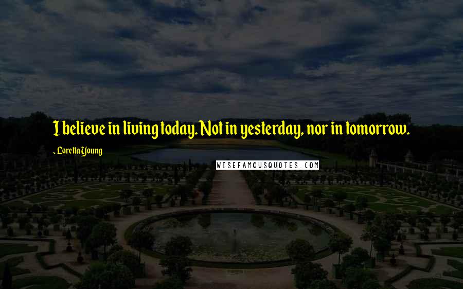 Loretta Young Quotes: I believe in living today. Not in yesterday, nor in tomorrow.