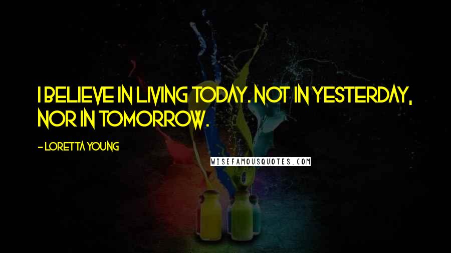 Loretta Young Quotes: I believe in living today. Not in yesterday, nor in tomorrow.