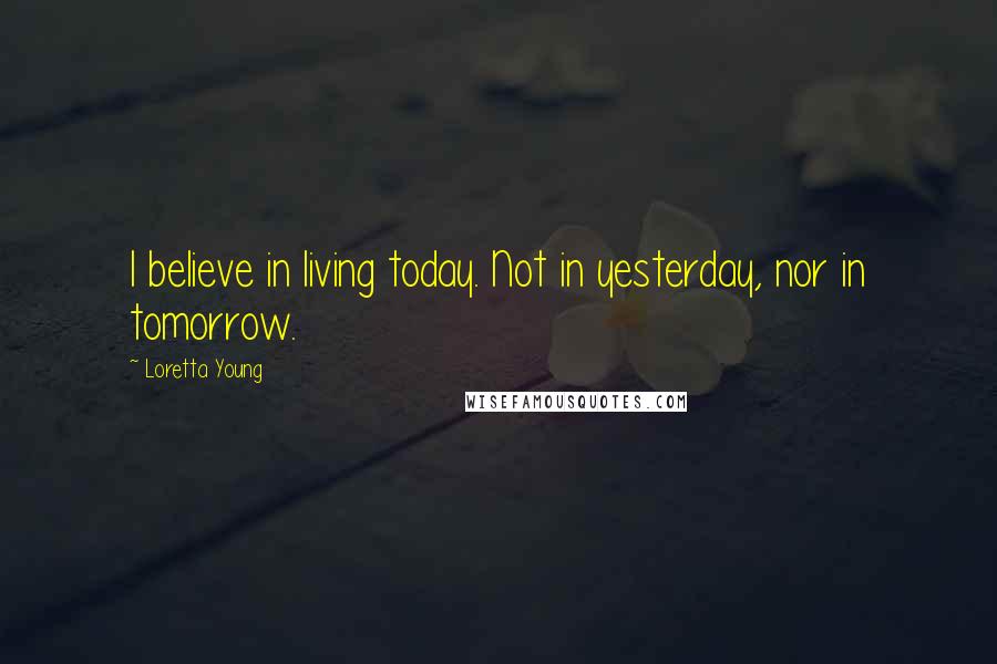 Loretta Young Quotes: I believe in living today. Not in yesterday, nor in tomorrow.