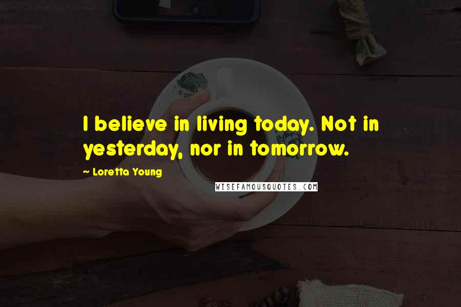 Loretta Young Quotes: I believe in living today. Not in yesterday, nor in tomorrow.