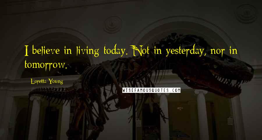 Loretta Young Quotes: I believe in living today. Not in yesterday, nor in tomorrow.