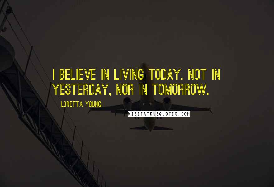 Loretta Young Quotes: I believe in living today. Not in yesterday, nor in tomorrow.