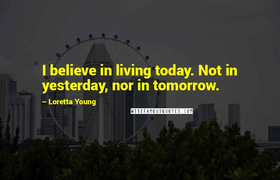 Loretta Young Quotes: I believe in living today. Not in yesterday, nor in tomorrow.