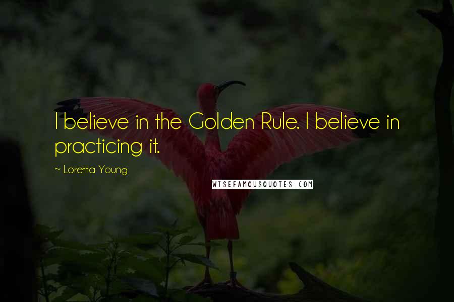 Loretta Young Quotes: I believe in the Golden Rule. I believe in practicing it.