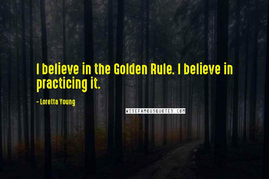 Loretta Young Quotes: I believe in the Golden Rule. I believe in practicing it.