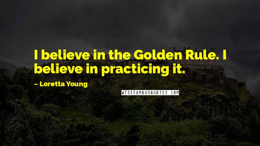 Loretta Young Quotes: I believe in the Golden Rule. I believe in practicing it.